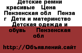 Детские ремни красивые › Цена ­ 250 - Пензенская обл., Пенза г. Дети и материнство » Детская одежда и обувь   . Пензенская обл.